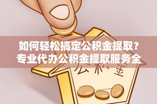 铁力如何轻松搞定公积金提取？专业代办公积金提取服务全解析