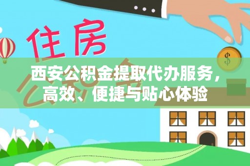 铁力西安公积金提取代办服务，高效、便捷与贴心体验