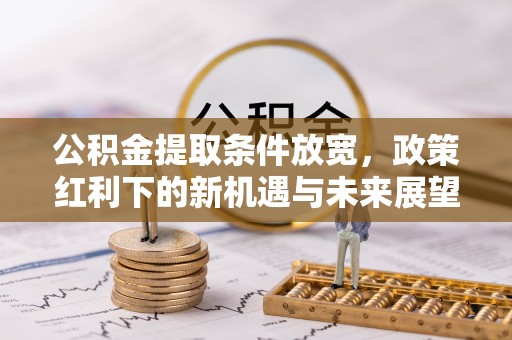 铁力公积金提取条件放宽，政策红利下的新机遇与未来展望