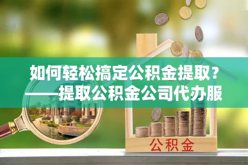 铁力如何轻松搞定公积金提取？——提取公积金公司代办服务全解析