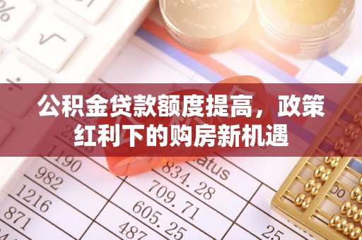 铁力公积金贷款额度提高，政策红利下的购房新机遇