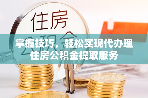 铁力掌握技巧，轻松实现代办理住房公积金提取服务