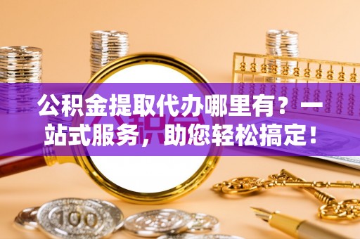 铁力公积金提取代办哪里有？一站式服务，助您轻松搞定！