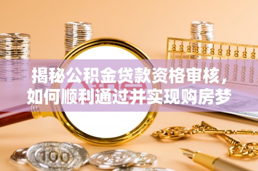 铁力揭秘公积金贷款资格审核，如何顺利通过并实现购房梦想