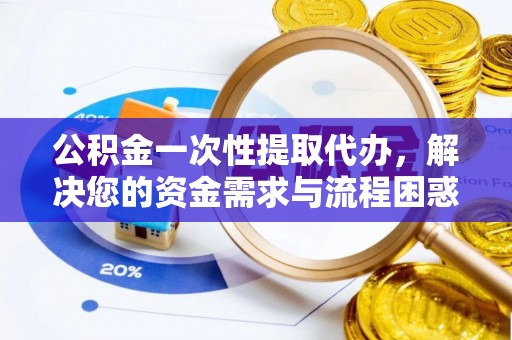 铁力公积金一次性提取代办，解决您的资金需求与流程困惑