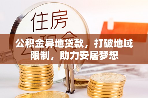 铁力公积金异地贷款，打破地域限制，助力安居梦想