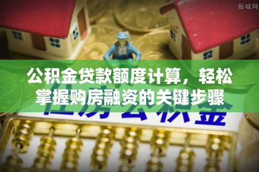 铁力公积金贷款额度计算，轻松掌握购房融资的关键步骤