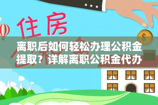 铁力离职后如何轻松办理公积金提取？详解离职公积金代办提取流程
