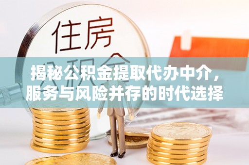 铁力揭秘公积金提取代办中介，服务与风险并存的时代选择