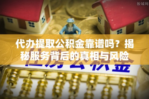 铁力代办提取公积金靠谱吗？揭秘服务背后的真相与风险