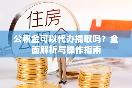 铁力公积金可以代办提取吗？全面解析与操作指南