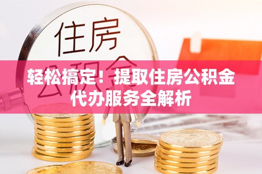 铁力轻松搞定！提取住房公积金代办服务全解析