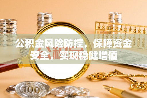 铁力公积金风险防控，保障资金安全，实现稳健增值