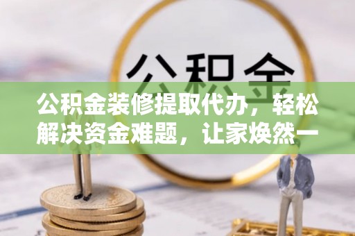 铁力公积金装修提取代办，轻松解决资金难题，让家焕然一新