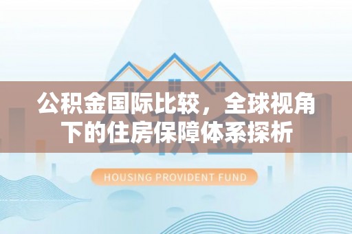 铁力公积金国际比较，全球视角下的住房保障体系探析