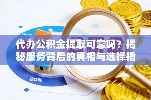 铁力代办公积金提取可靠吗？揭秘服务背后的真相与选择指南