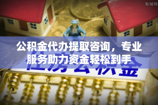 铁力公积金代办提取咨询，专业服务助力资金轻松到手
