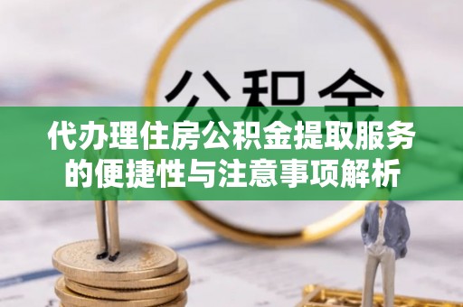 铁力代办理住房公积金提取服务的便捷性与注意事项解析