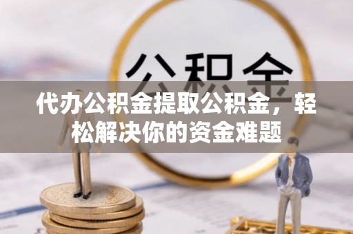 铁力代办公积金提取公积金，轻松解决你的资金难题