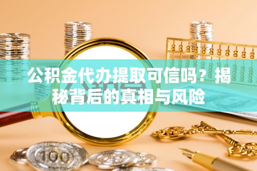 铁力公积金代办提取可信吗？揭秘背后的真相与风险
