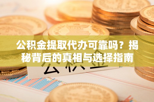 铁力公积金提取代办可靠吗？揭秘背后的真相与选择指南