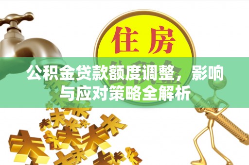 铁力公积金贷款额度调整，影响与应对策略全解析