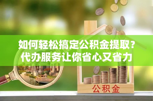 铁力如何轻松搞定公积金提取？代办服务让你省心又省力