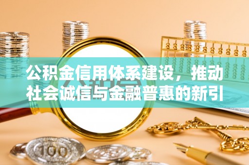 铁力公积金信用体系建设，推动社会诚信与金融普惠的新引擎
