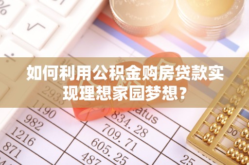 铁力如何利用公积金购房贷款实现理想家园梦想？