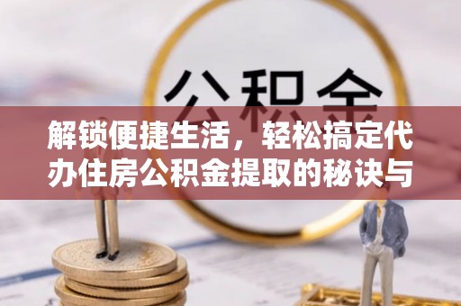 铁力解锁便捷生活，轻松搞定代办住房公积金提取的秘诀与技巧