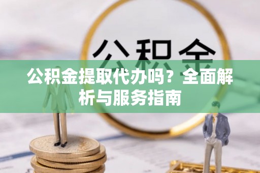 铁力公积金提取代办吗？全面解析与服务指南