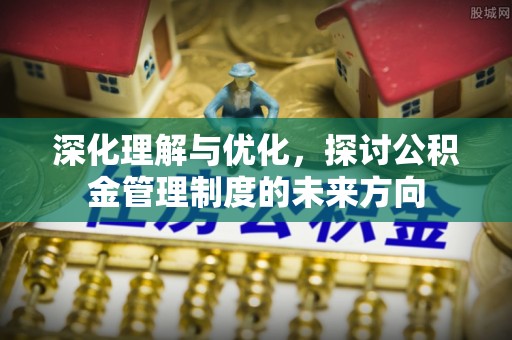 铁力深化理解与优化，探讨公积金管理制度的未来方向