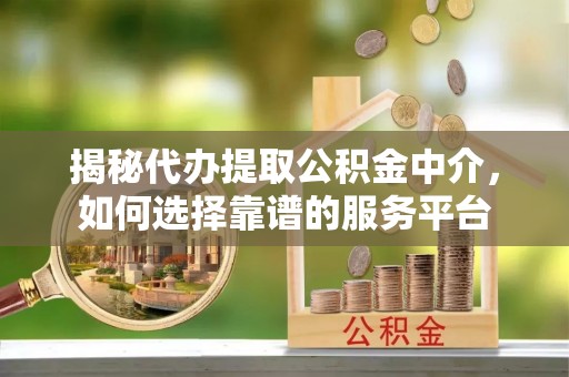 铁力揭秘代办提取公积金中介，如何选择靠谱的服务平台