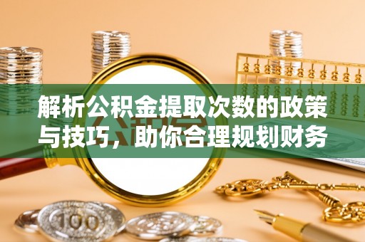 铁力解析公积金提取次数的政策与技巧，助你合理规划财务未来