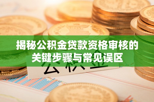 铁力揭秘公积金贷款资格审核的关键步骤与常见误区