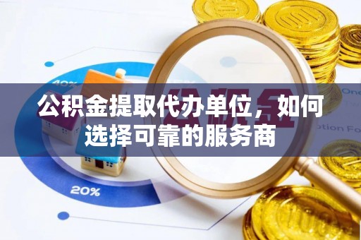 铁力公积金提取代办单位，如何选择可靠的服务商