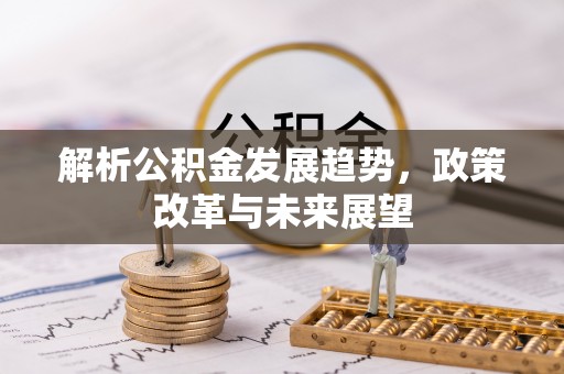铁力解析公积金发展趋势，政策改革与未来展望