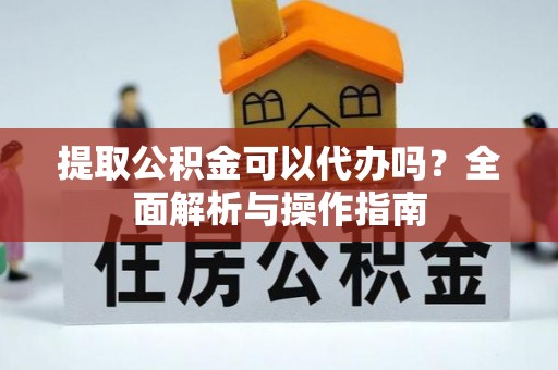 铁力提取公积金可以代办吗？全面解析与操作指南