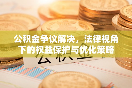 铁力公积金争议解决，法律视角下的权益保护与优化策略