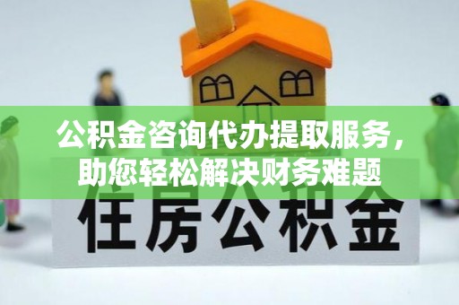 铁力公积金咨询代办提取服务，助您轻松解决财务难题