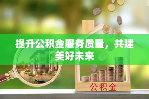 铁力提升公积金服务质量，共建美好未来