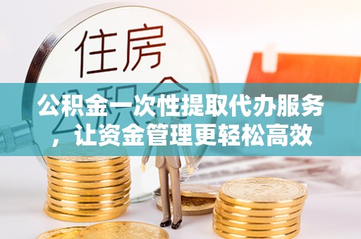 铁力公积金一次性提取代办服务，让资金管理更轻松高效