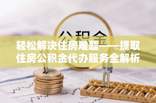 铁力轻松解决住房难题——提取住房公积金代办服务全解析