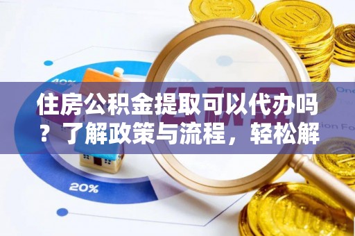 铁力住房公积金提取可以代办吗？了解政策与流程，轻松解决你的疑问