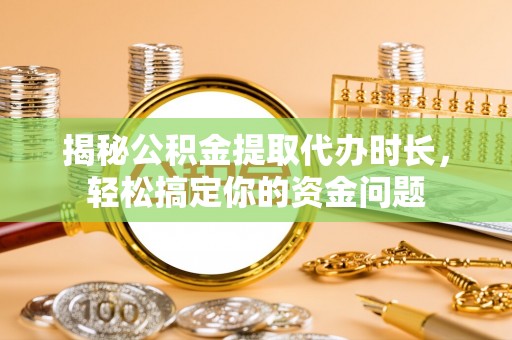 铁力揭秘公积金提取代办时长，轻松搞定你的资金问题
