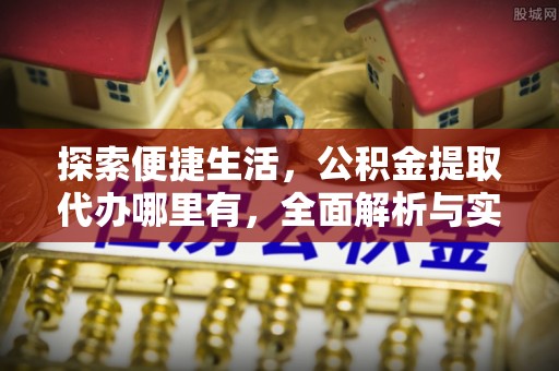 铁力探索便捷生活，公积金提取代办哪里有，全面解析与实用指南