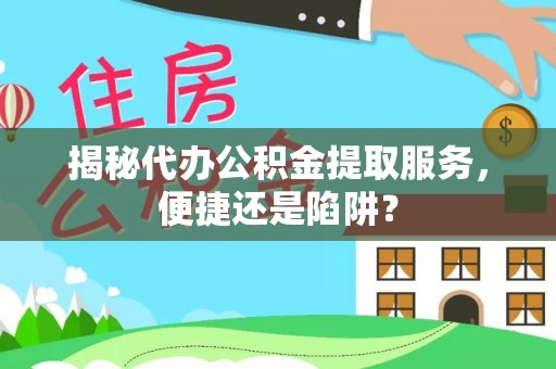 铁力揭秘代办公积金提取服务，便捷还是陷阱？