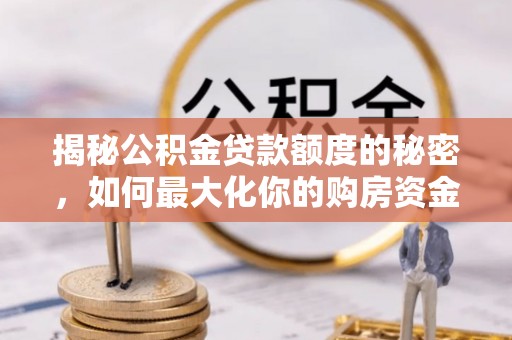 铁力揭秘公积金贷款额度的秘密，如何最大化你的购房资金？