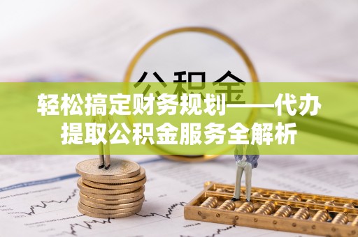 铁力轻松搞定财务规划——代办提取公积金服务全解析