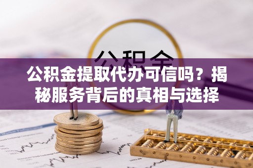 铁力公积金提取代办可信吗？揭秘服务背后的真相与选择